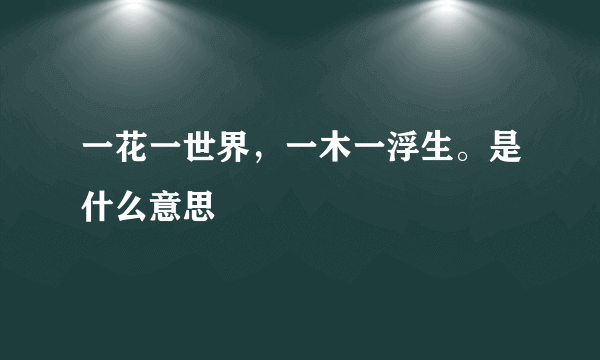 一花一世界，一木一浮生。是什么意思