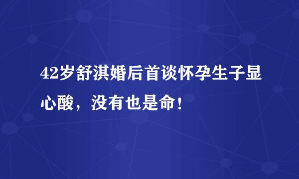 42岁舒淇婚后首谈怀孕生子显心酸，没有也是命！