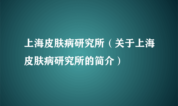 上海皮肤病研究所（关于上海皮肤病研究所的简介）