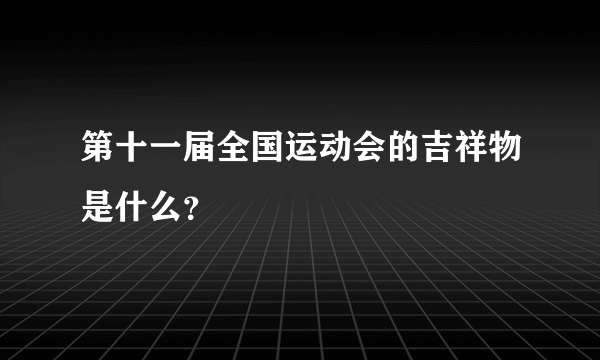 第十一届全国运动会的吉祥物是什么？