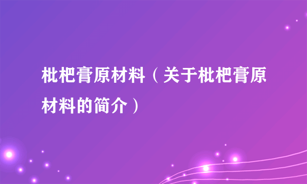 枇杷膏原材料（关于枇杷膏原材料的简介）