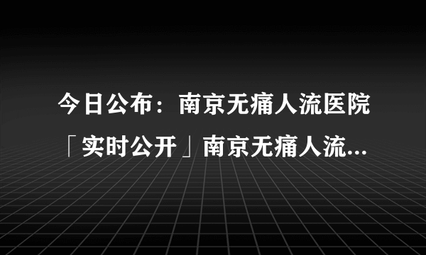 今日公布：南京无痛人流医院「实时公开」南京无痛人流需要多少钱