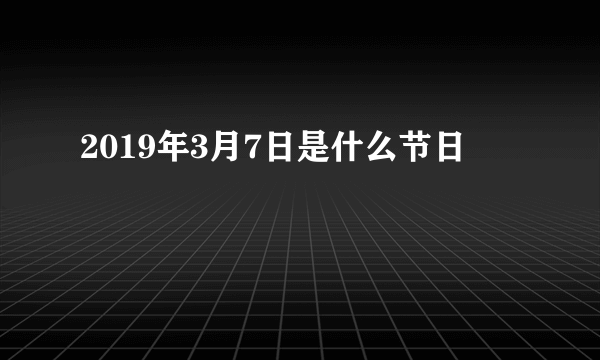 2019年3月7日是什么节日