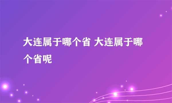 大连属于哪个省 大连属于哪个省呢