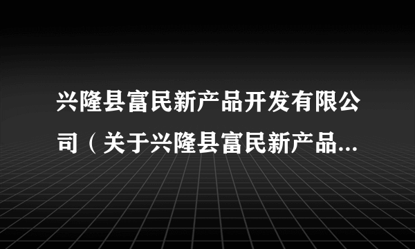 兴隆县富民新产品开发有限公司（关于兴隆县富民新产品开发有限公司的简介）