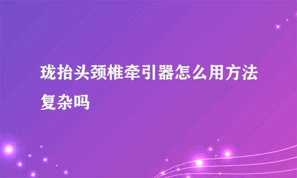 珑抬头颈椎牵引器怎么用方法复杂吗