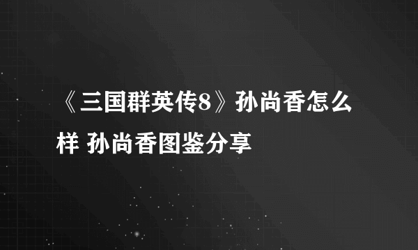 《三国群英传8》孙尚香怎么样 孙尚香图鉴分享