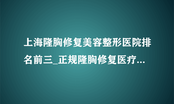 上海隆胸修复美容整形医院排名前三_正规隆胸修复医疗整形医院排行榜【附价格】