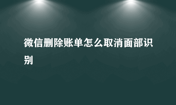 微信删除账单怎么取消面部识别