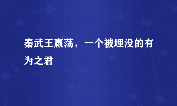 秦武王嬴荡，一个被埋没的有为之君