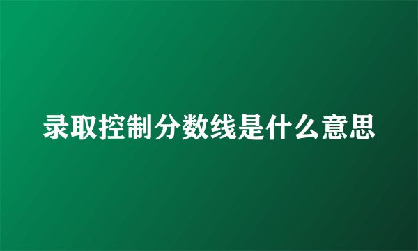 录取控制分数线是什么意思