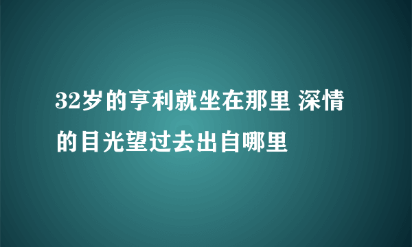 32岁的亨利就坐在那里 深情的目光望过去出自哪里