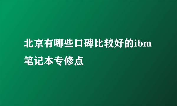 北京有哪些口碑比较好的ibm笔记本专修点