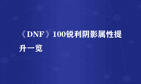 《DNF》100锐利阴影属性提升一览