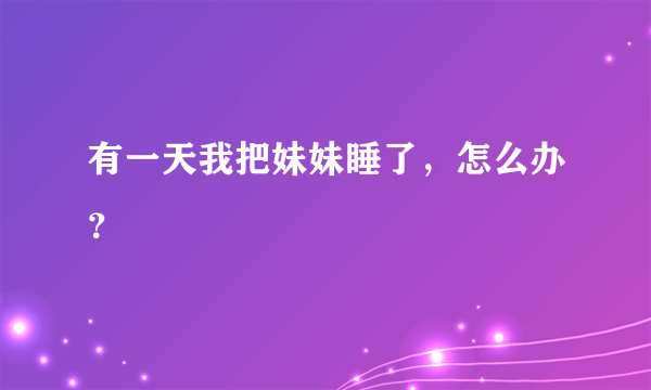 有一天我把妹妹睡了，怎么办？