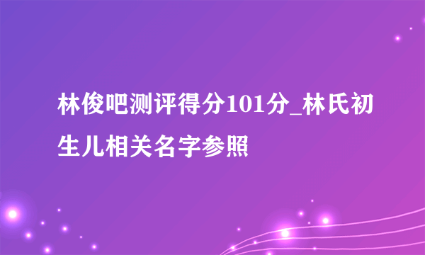 林俊吧测评得分101分_林氏初生儿相关名字参照