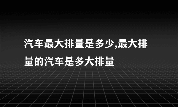 汽车最大排量是多少,最大排量的汽车是多大排量