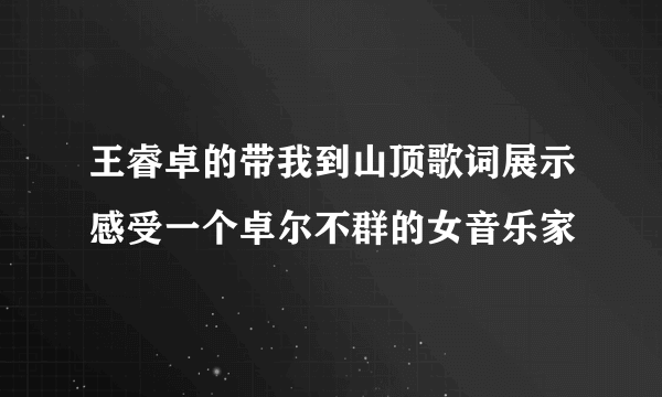 王睿卓的带我到山顶歌词展示感受一个卓尔不群的女音乐家