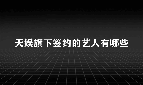 天娱旗下签约的艺人有哪些