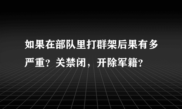 如果在部队里打群架后果有多严重？关禁闭，开除军籍？