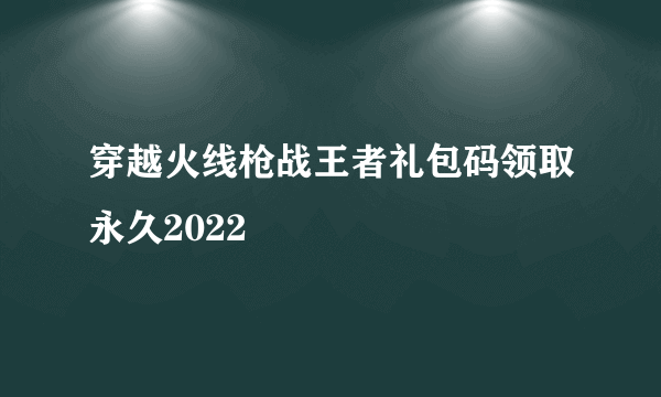 穿越火线枪战王者礼包码领取永久2022