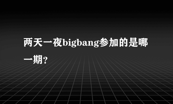 两天一夜bigbang参加的是哪一期？