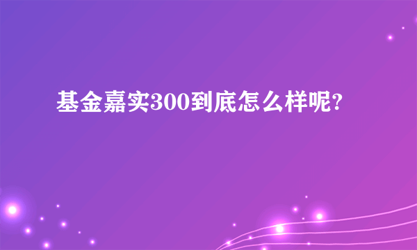 基金嘉实300到底怎么样呢?