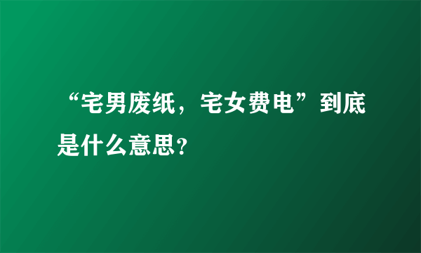 “宅男废纸，宅女费电”到底是什么意思？