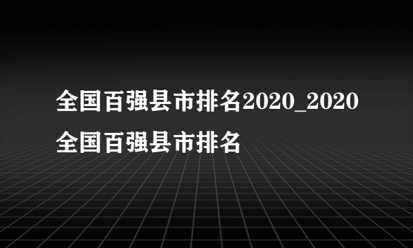 全国百强县市排名2020_2020全国百强县市排名