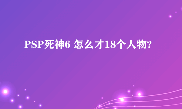 PSP死神6 怎么才18个人物?