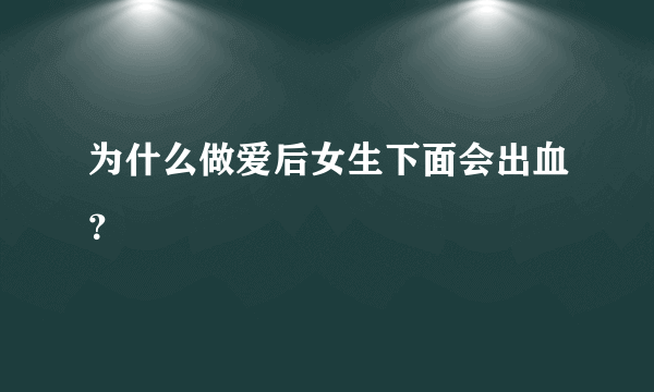 为什么做爱后女生下面会出血？