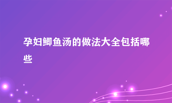 孕妇鲫鱼汤的做法大全包括哪些