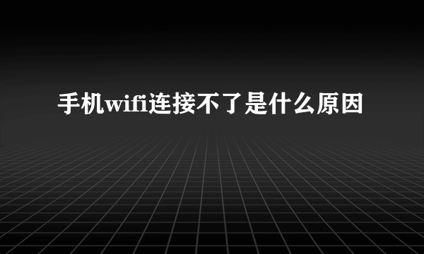 手机wifi连接不了是什么原因