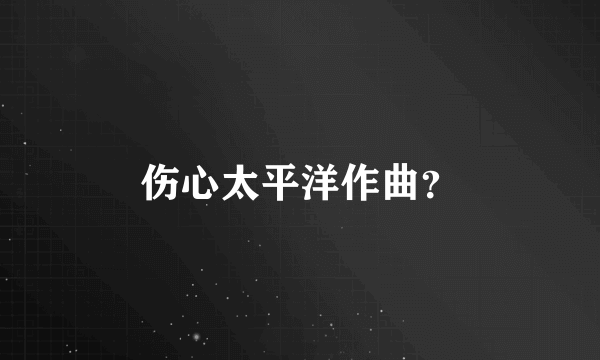 伤心太平洋作曲？