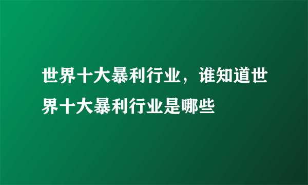 世界十大暴利行业，谁知道世界十大暴利行业是哪些