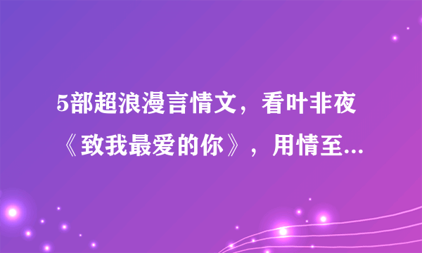 5部超浪漫言情文，看叶非夜《致我最爱的你》，用情至深非你莫属