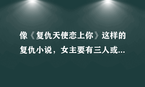 像《复仇天使恋上你》这样的复仇小说，女主要有三人或以上哦，至少推荐十本