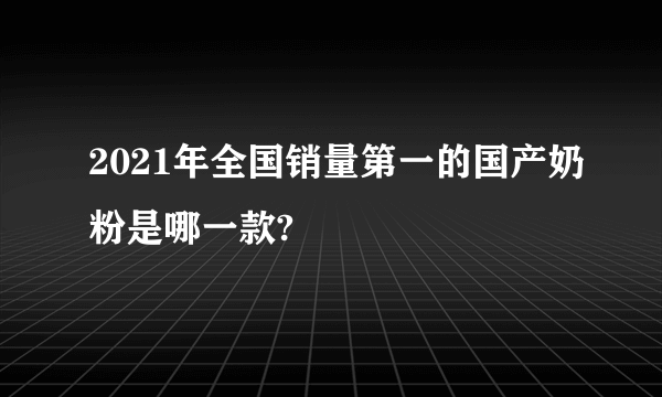 2021年全国销量第一的国产奶粉是哪一款?