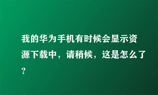 我的华为手机有时候会显示资源下载中，请稍候，这是怎么了？