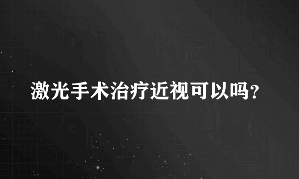 激光手术治疗近视可以吗？