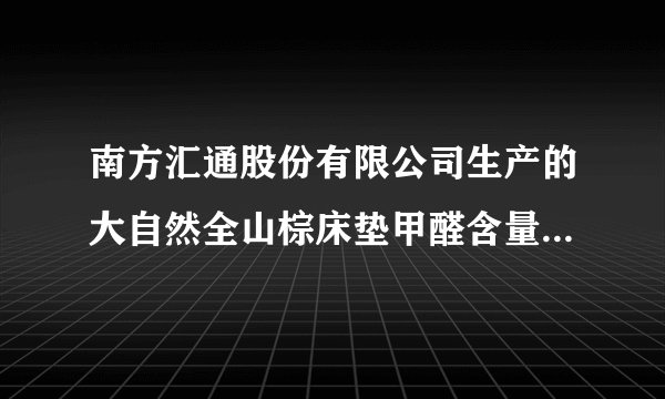 南方汇通股份有限公司生产的大自然全山棕床垫甲醛含量严重超标