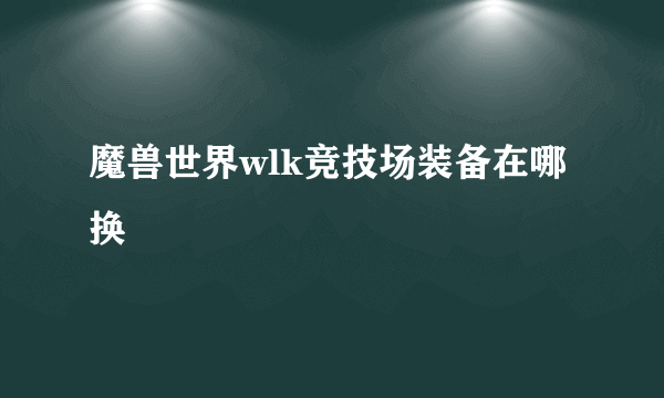 魔兽世界wlk竞技场装备在哪换