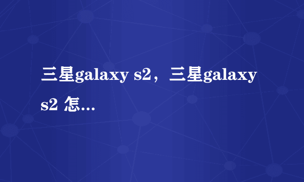 三星galaxy s2，三星galaxy s2 怎么样?打算入手