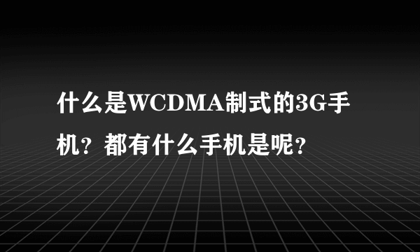 什么是WCDMA制式的3G手机？都有什么手机是呢？