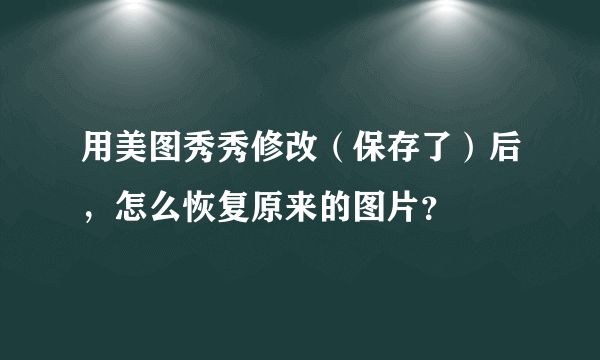 用美图秀秀修改（保存了）后，怎么恢复原来的图片？