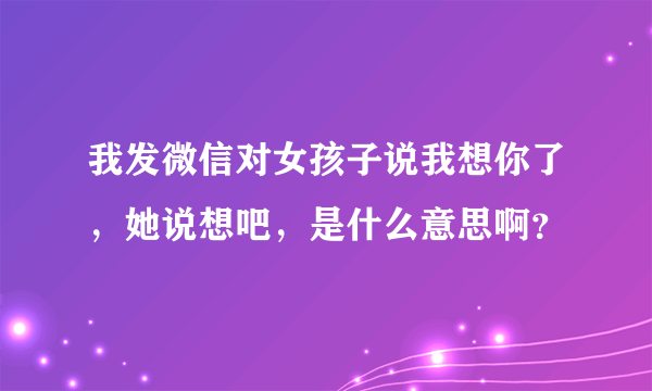 我发微信对女孩子说我想你了，她说想吧，是什么意思啊？