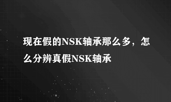 现在假的NSK轴承那么多，怎么分辨真假NSK轴承