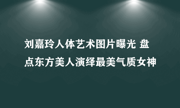 刘嘉玲人体艺术图片曝光 盘点东方美人演绎最美气质女神