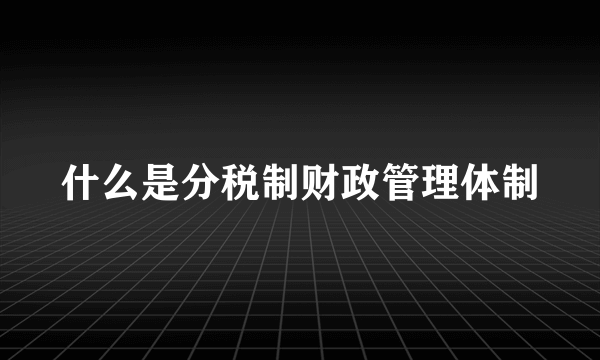 什么是分税制财政管理体制