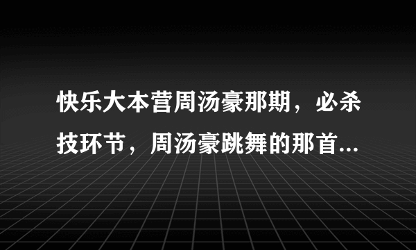 快乐大本营周汤豪那期，必杀技环节，周汤豪跳舞的那首歌曲是什么。